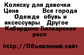 Коляску для девочки  › Цена ­ 6 500 - Все города Одежда, обувь и аксессуары » Другое   . Кабардино-Балкарская респ.